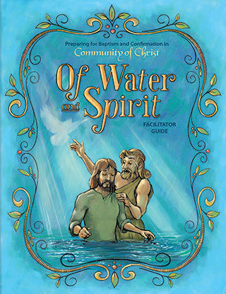 Of Water and Spirit: Preparing for Baptism and Confirmation in Community of Christ - Facilitator Guide